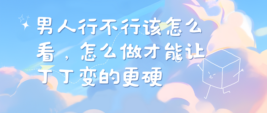 男人行不行該怎么看，怎么做才能讓丁丁變的更硬